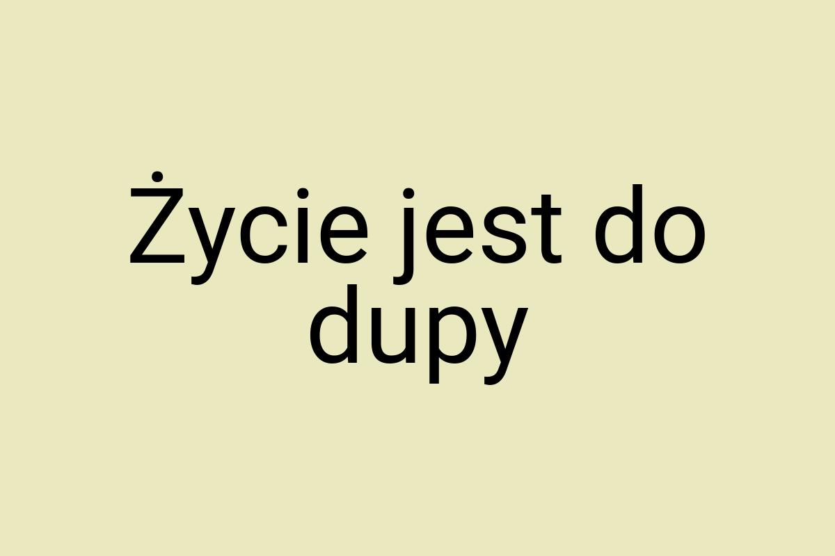 Życie jest do dupy