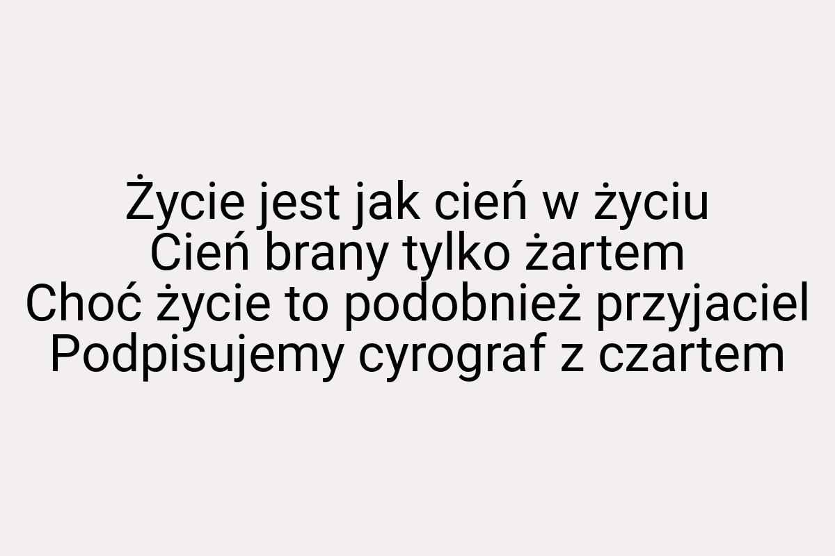 Życie jest jak cień w życiu Cień brany tylko żartem Choć