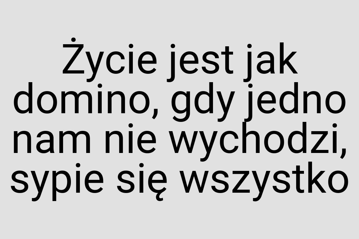 Życie jest jak domino, gdy jedno nam nie wychodzi, sypie