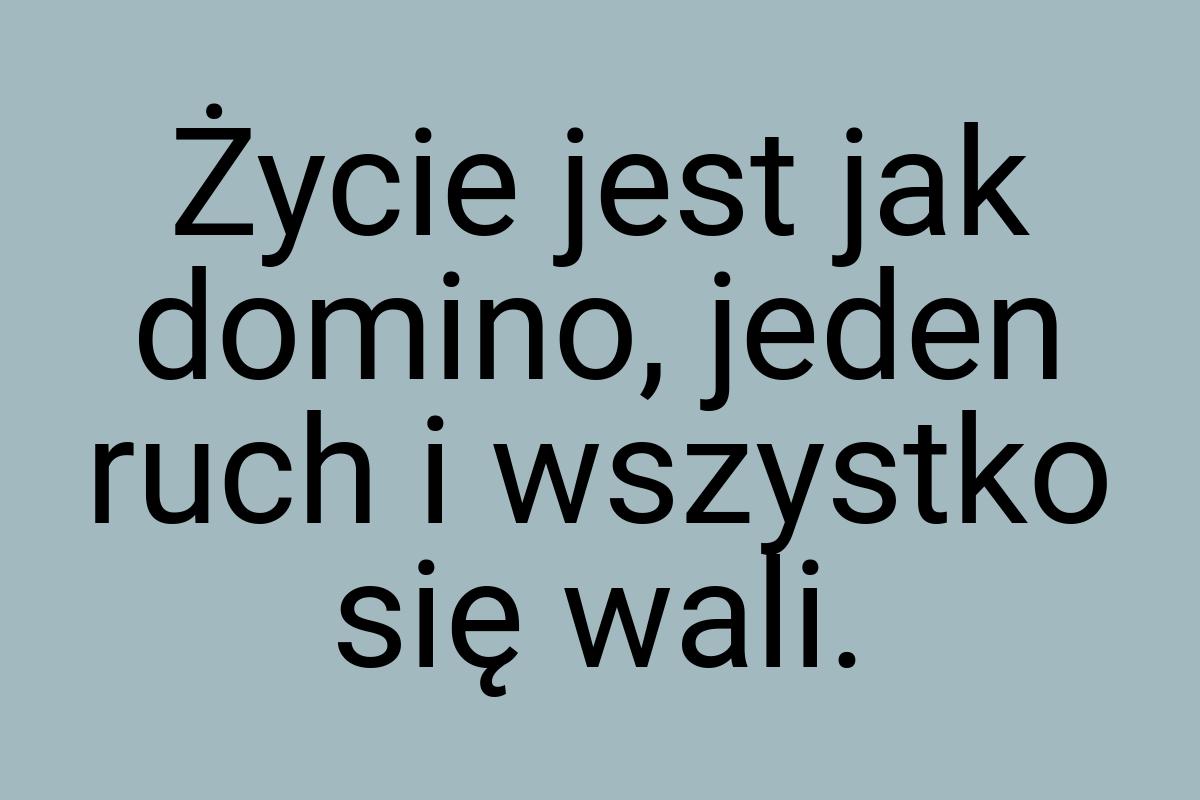 Życie jest jak domino, jeden ruch i wszystko się wali