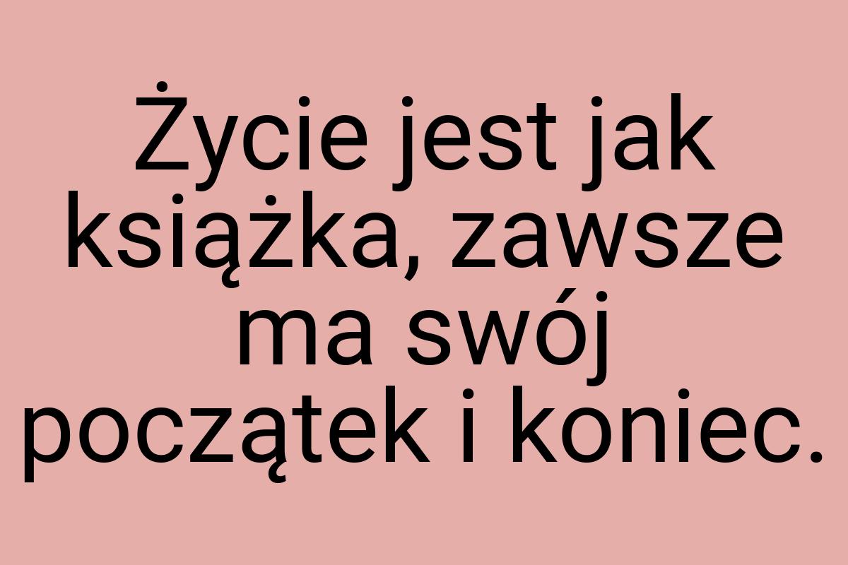 Życie jest jak książka, zawsze ma swój początek i koniec