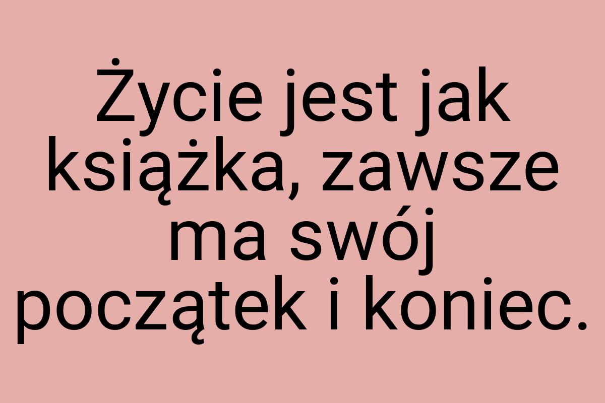 Życie jest jak książka, zawsze ma swój początek i koniec