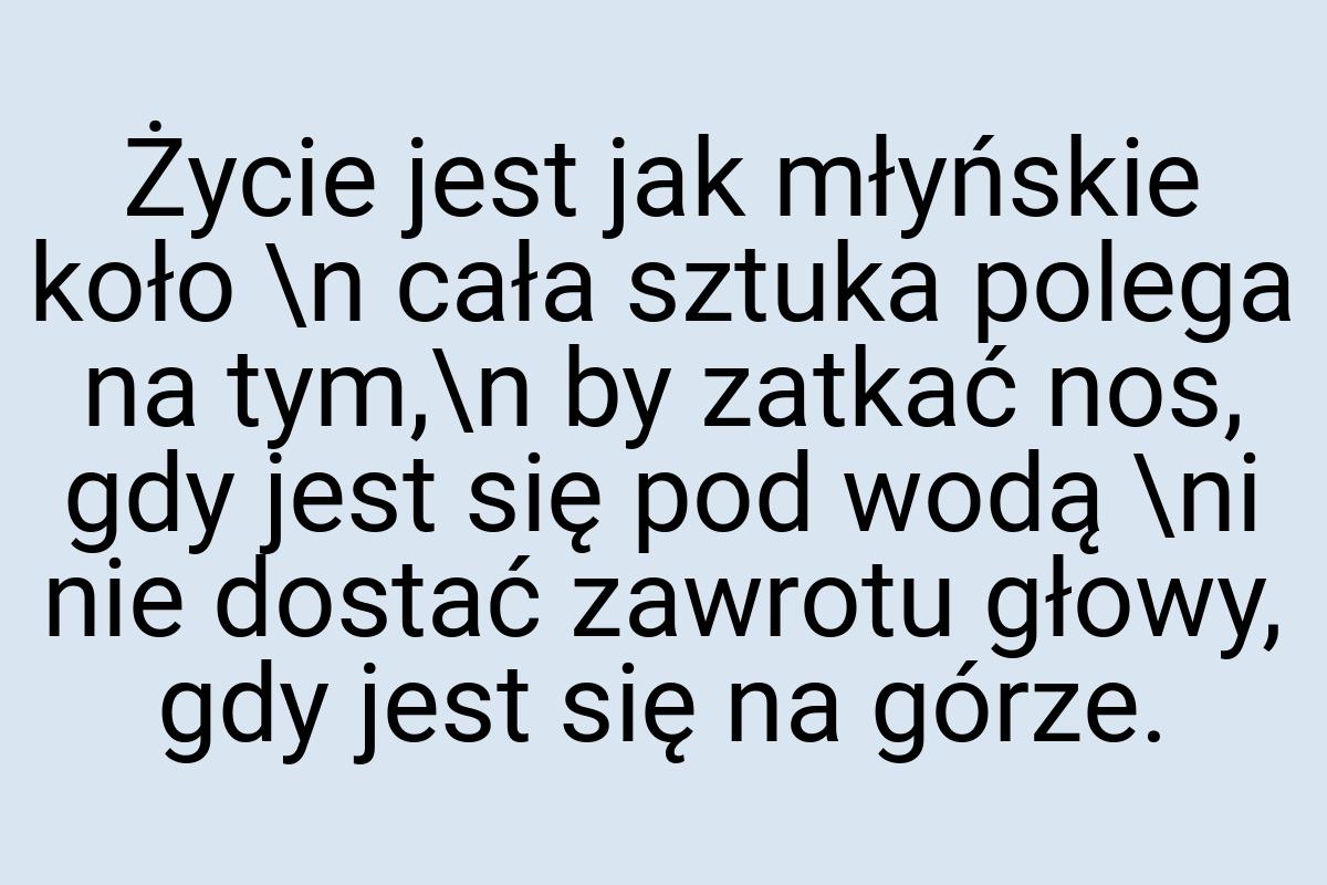 Życie jest jak młyńskie koło \n cała sztuka polega na