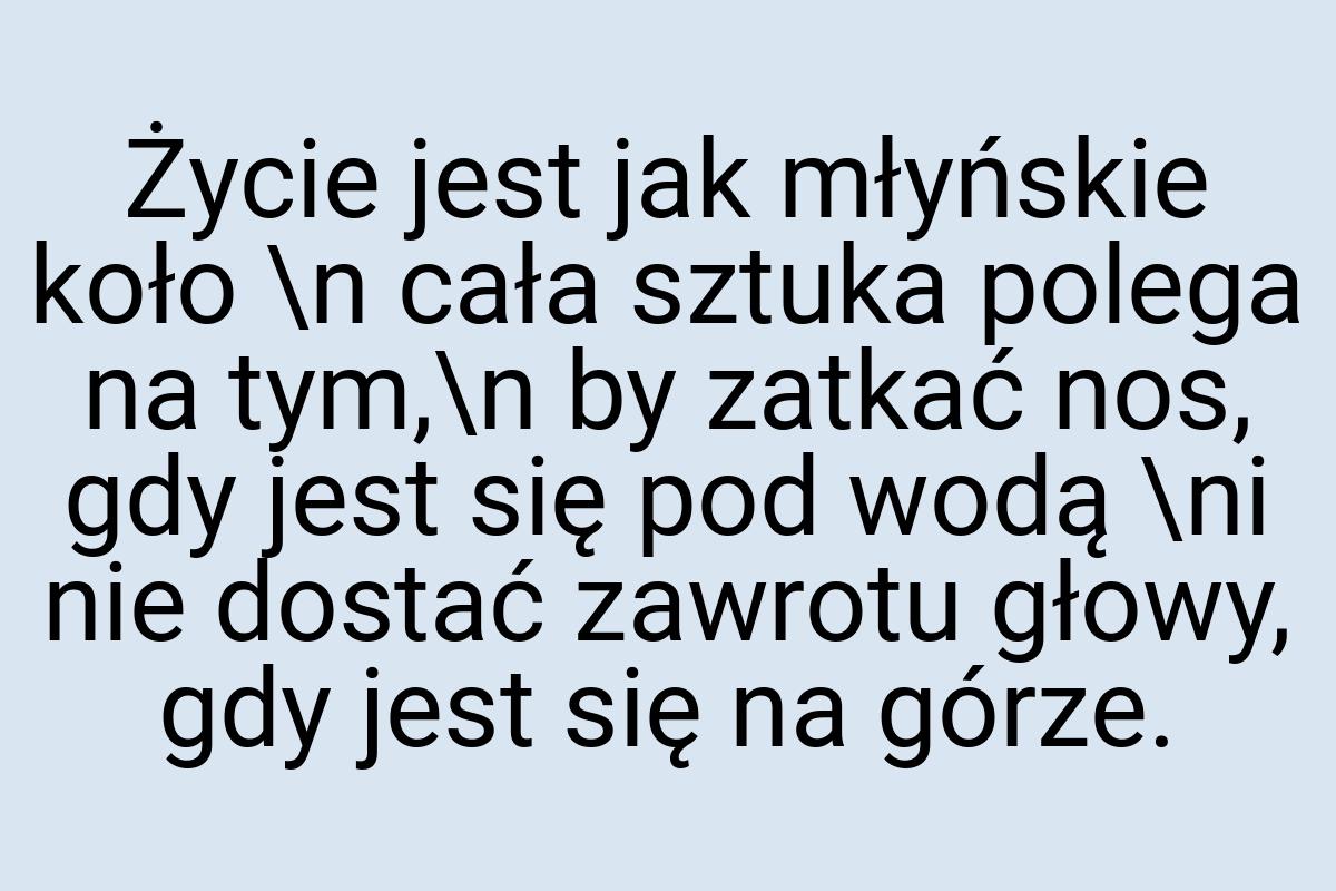 Życie jest jak młyńskie koło \n cała sztuka polega na
