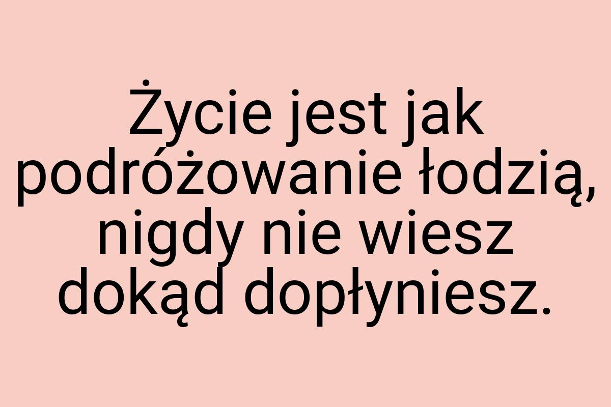 Życie jest jak podróżowanie łodzią, nigdy nie wiesz dokąd