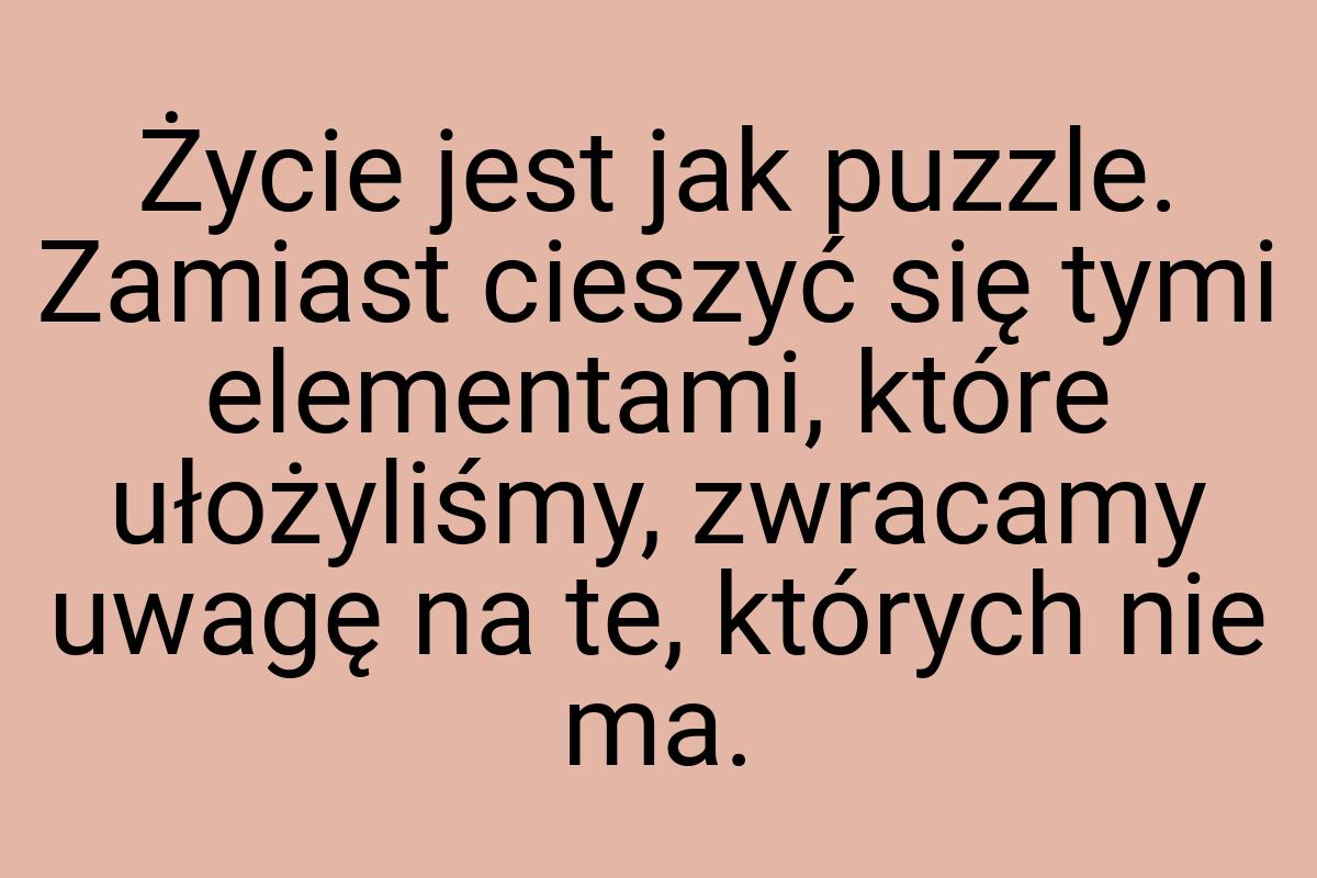 Życie jest jak puzzle. Zamiast cieszyć się tymi elementami