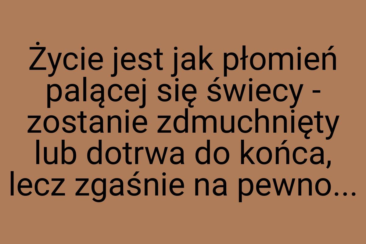 Życie jest jak płomień palącej się świecy - zostanie