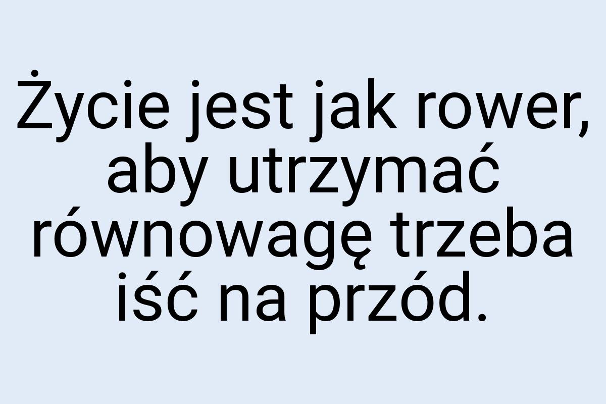 Życie jest jak rower, aby utrzymać równowagę trzeba iść na