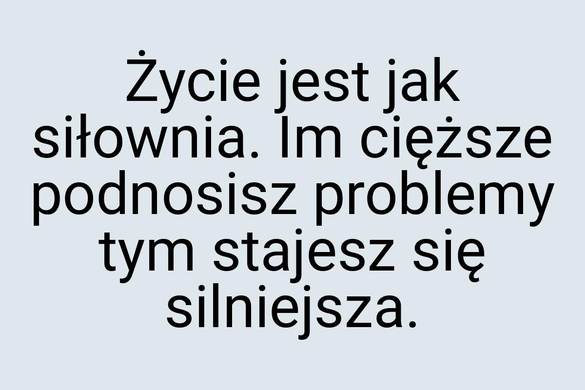 Życie jest jak siłownia. Im cięższe podnosisz problemy tym