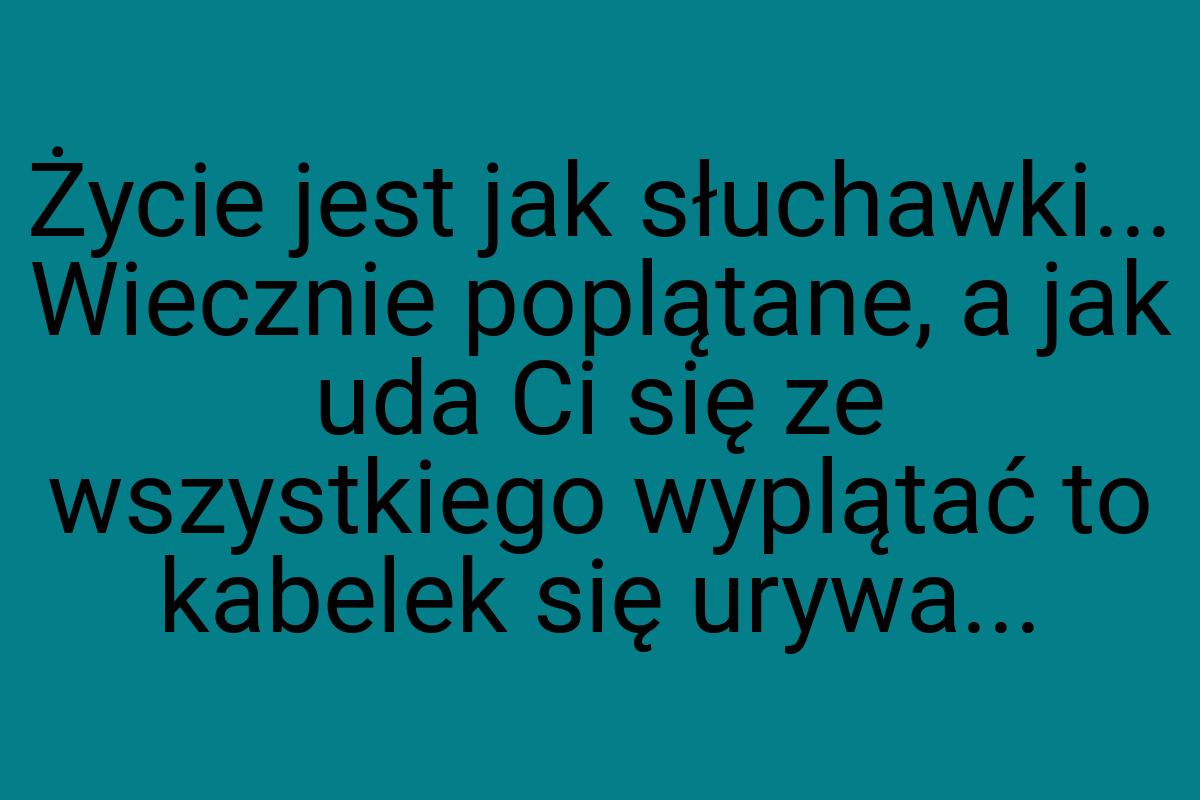 Życie jest jak słuchawki... Wiecznie poplątane, a jak uda