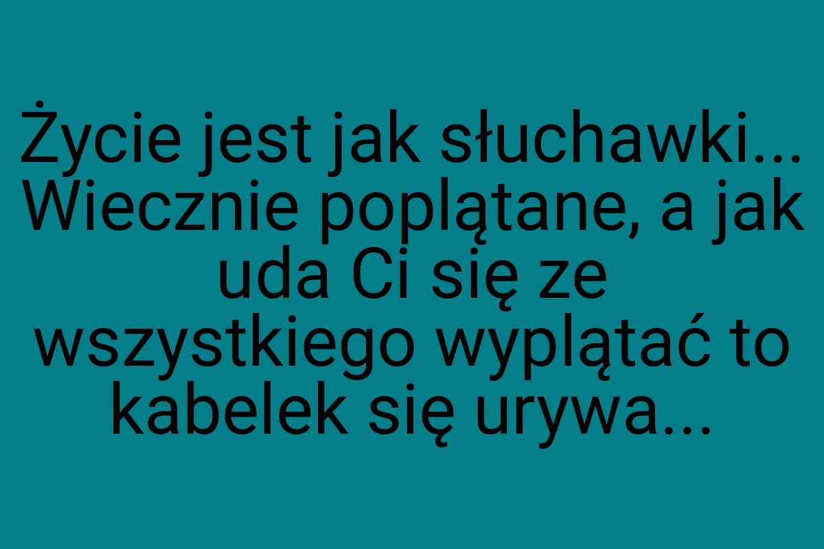 Życie jest jak słuchawki... Wiecznie poplątane, a jak uda