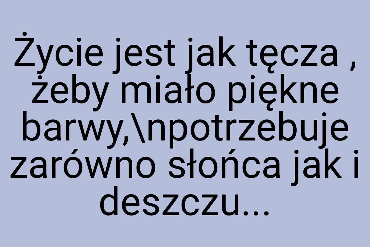 Życie jest jak tęcza , żeby miało piękne barwy,\npotrzebuje