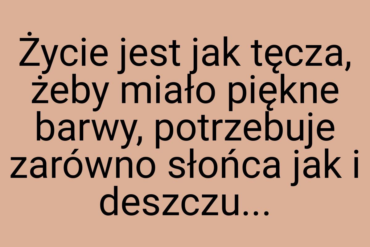 Życie jest jak tęcza, żeby miało piękne barwy, potrzebuje