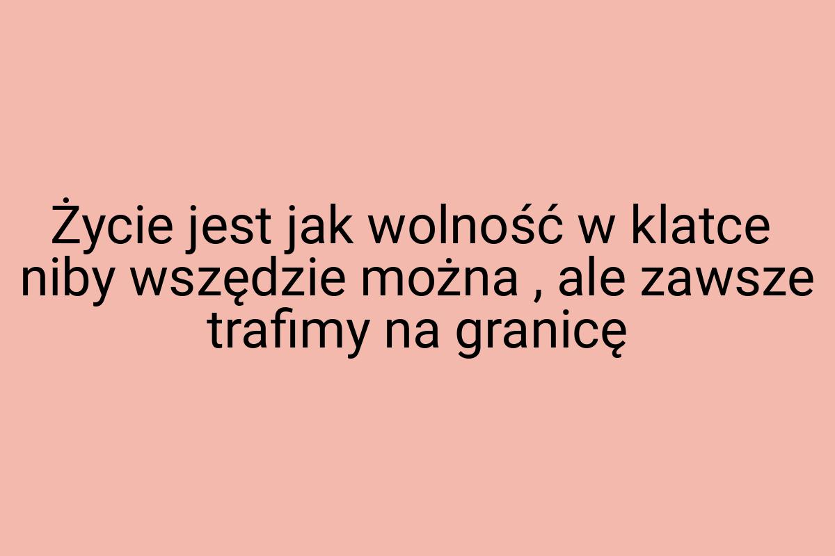 Życie jest jak wolność w klatce niby wszędzie można , ale