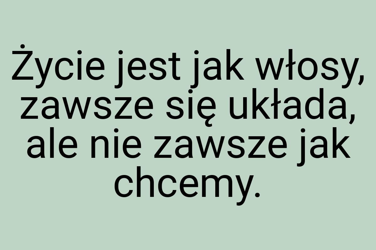 Życie jest jak włosy, zawsze się układa, ale nie zawsze jak