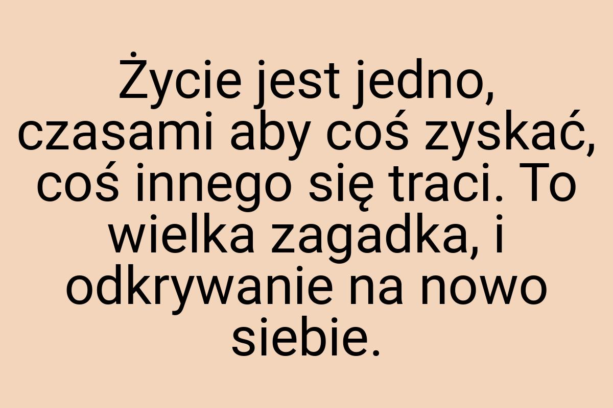 Życie jest jedno, czasami aby coś zyskać, coś innego się