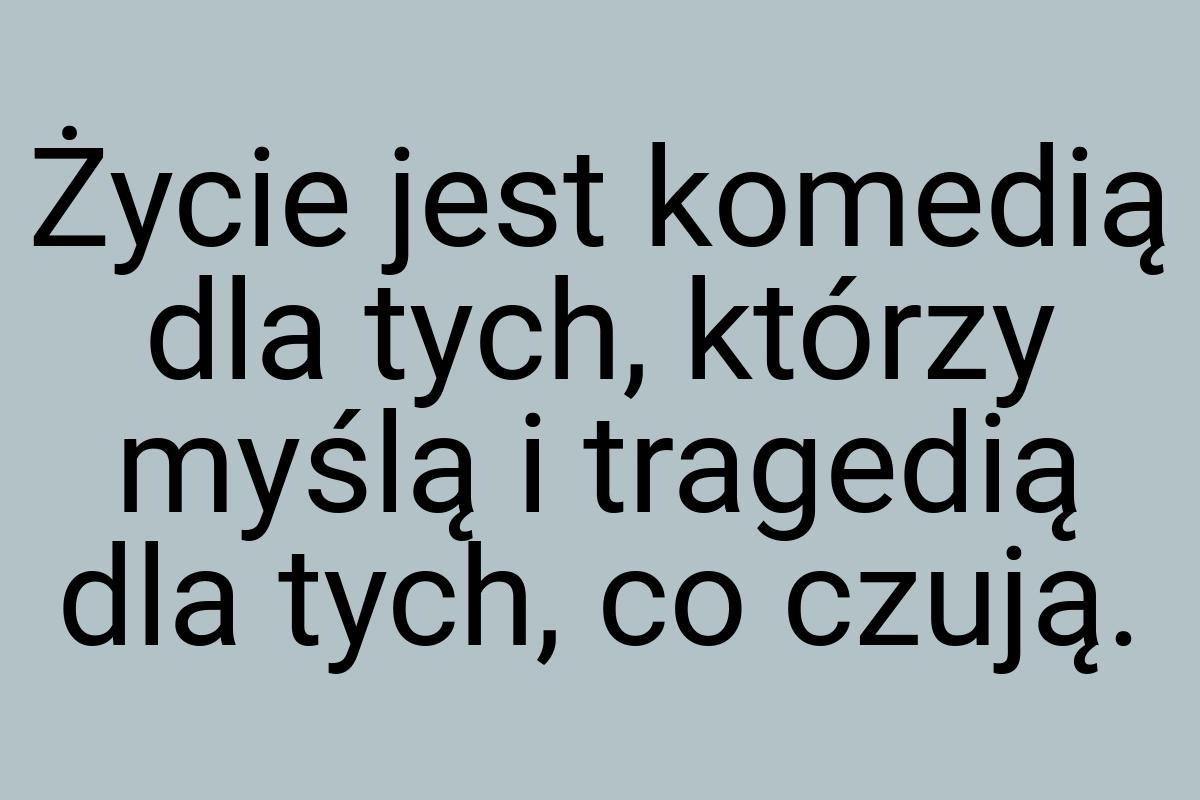 Życie jest komedią dla tych, którzy myślą i tragedią dla