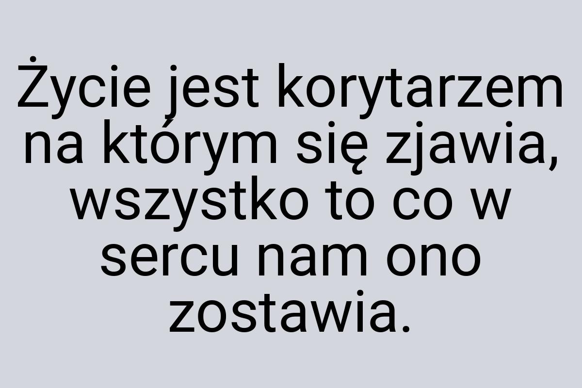 Życie jest korytarzem na którym się zjawia, wszystko to co