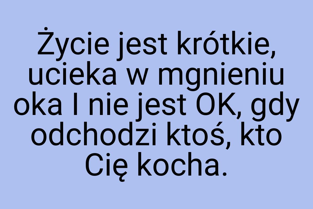 Życie jest krótkie, ucieka w mgnieniu oka I nie jest OK