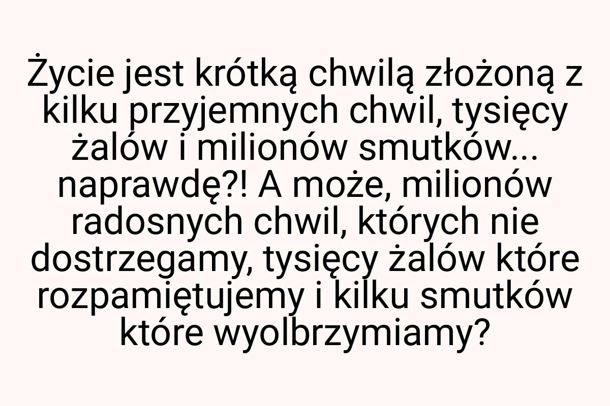 Życie jest krótką chwilą złożoną z kilku przyjemnych chwil