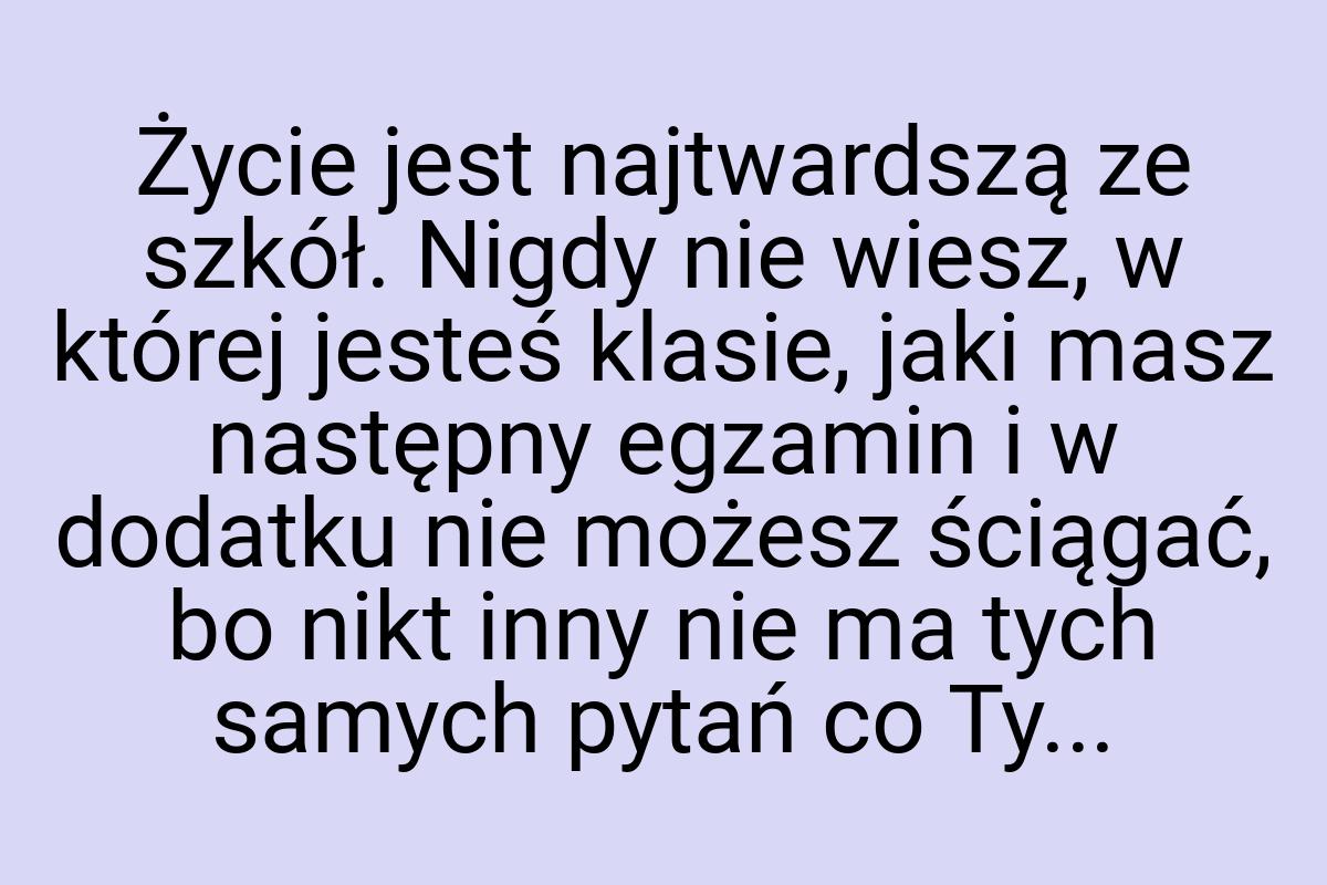 Życie jest najtwardszą ze szkół. Nigdy nie wiesz, w której