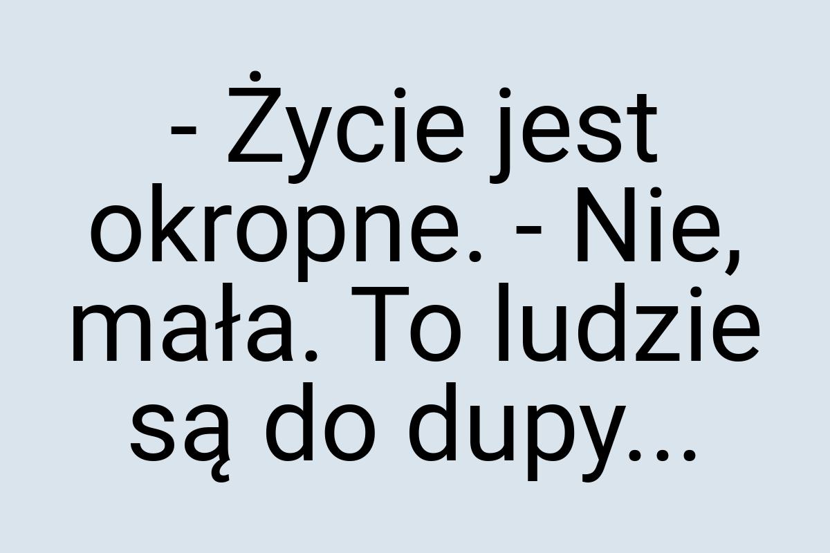 - Życie jest okropne. - Nie, mała. To ludzie są do dupy