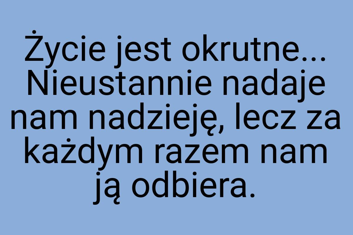 Życie jest okrutne... Nieustannie nadaje nam nadzieję, lecz