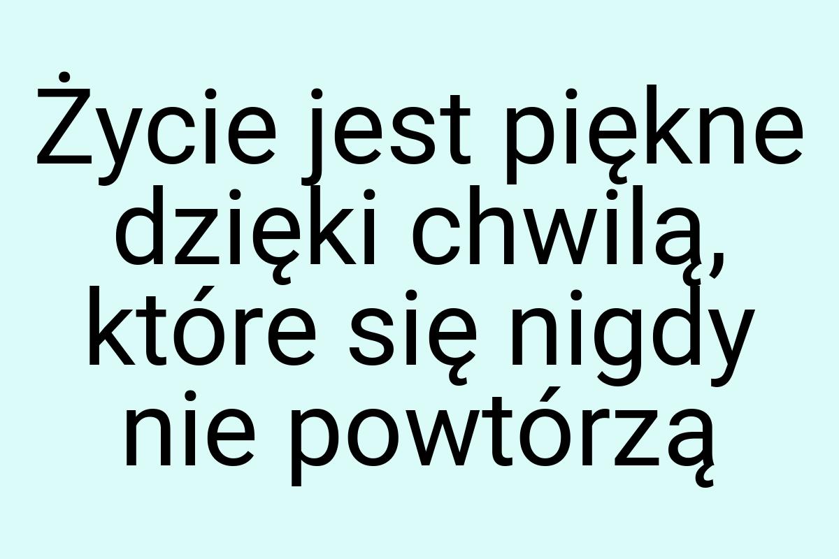 Życie jest piękne dzięki chwilą, które się nigdy nie