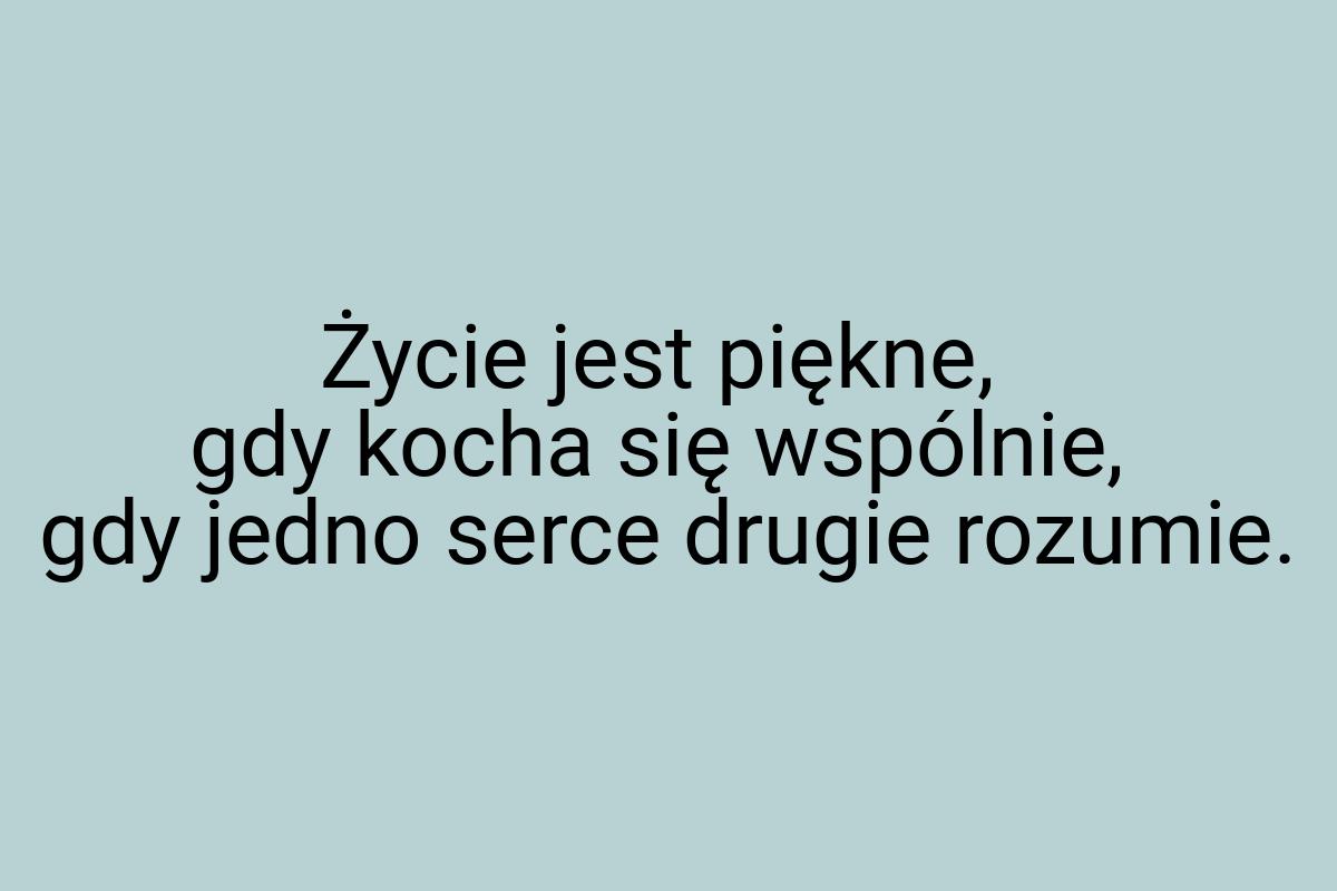 Życie jest piękne, gdy kocha się wspólnie, gdy jedno serce