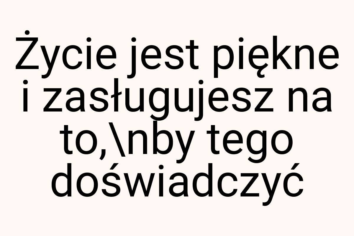 Życie jest piękne i zasługujesz na to,\nby tego doświadczyć