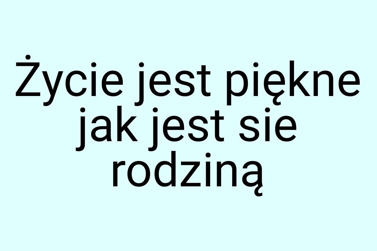 Życie jest piękne jak jest sie rodziną