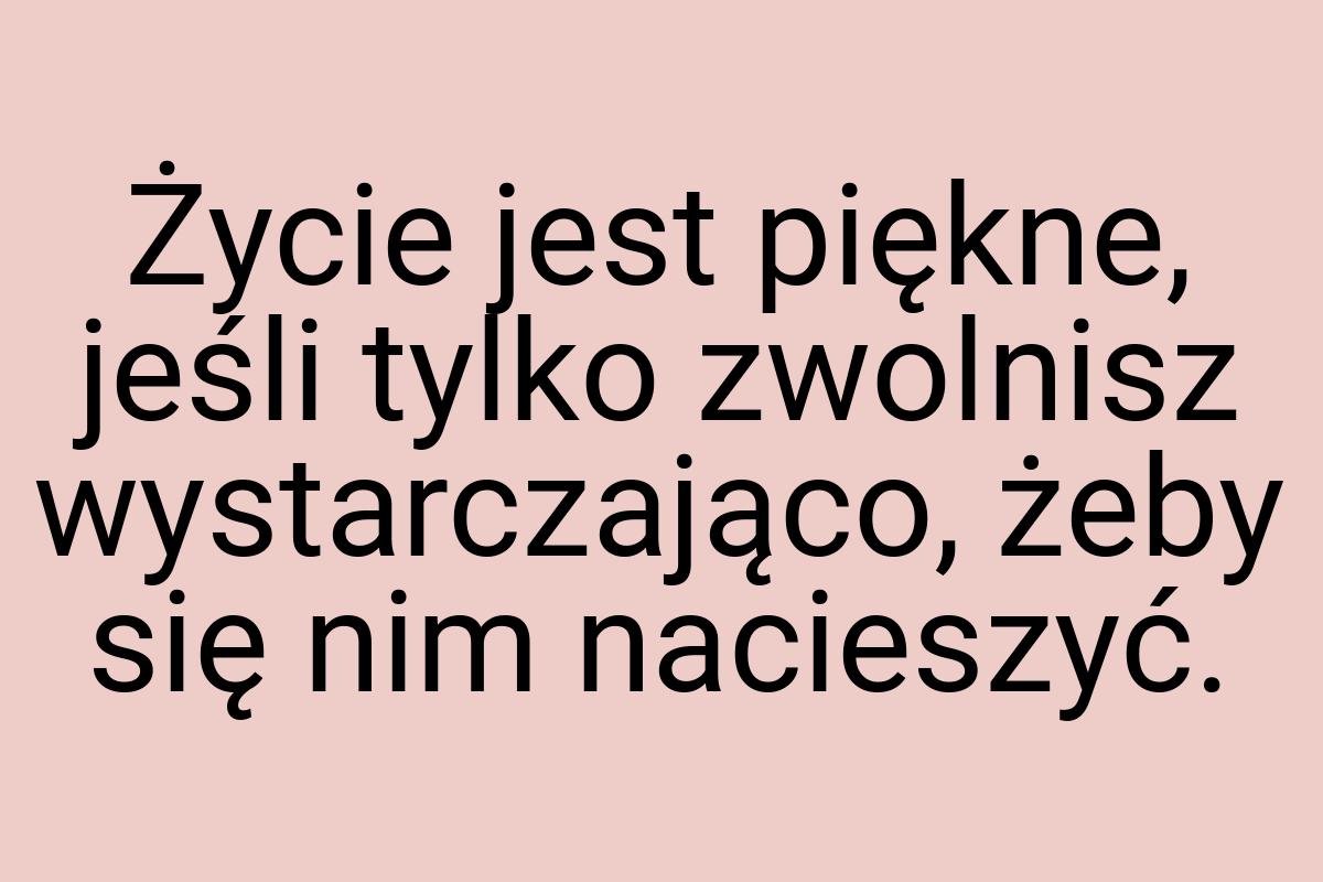 Życie jest piękne, jeśli tylko zwolnisz wystarczająco, żeby