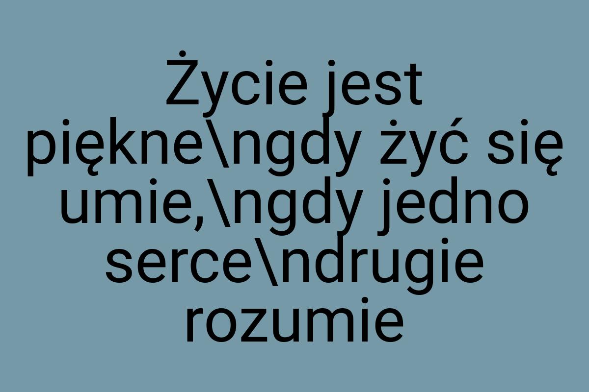 Życie jest piękne\ngdy żyć się umie,\ngdy jedno