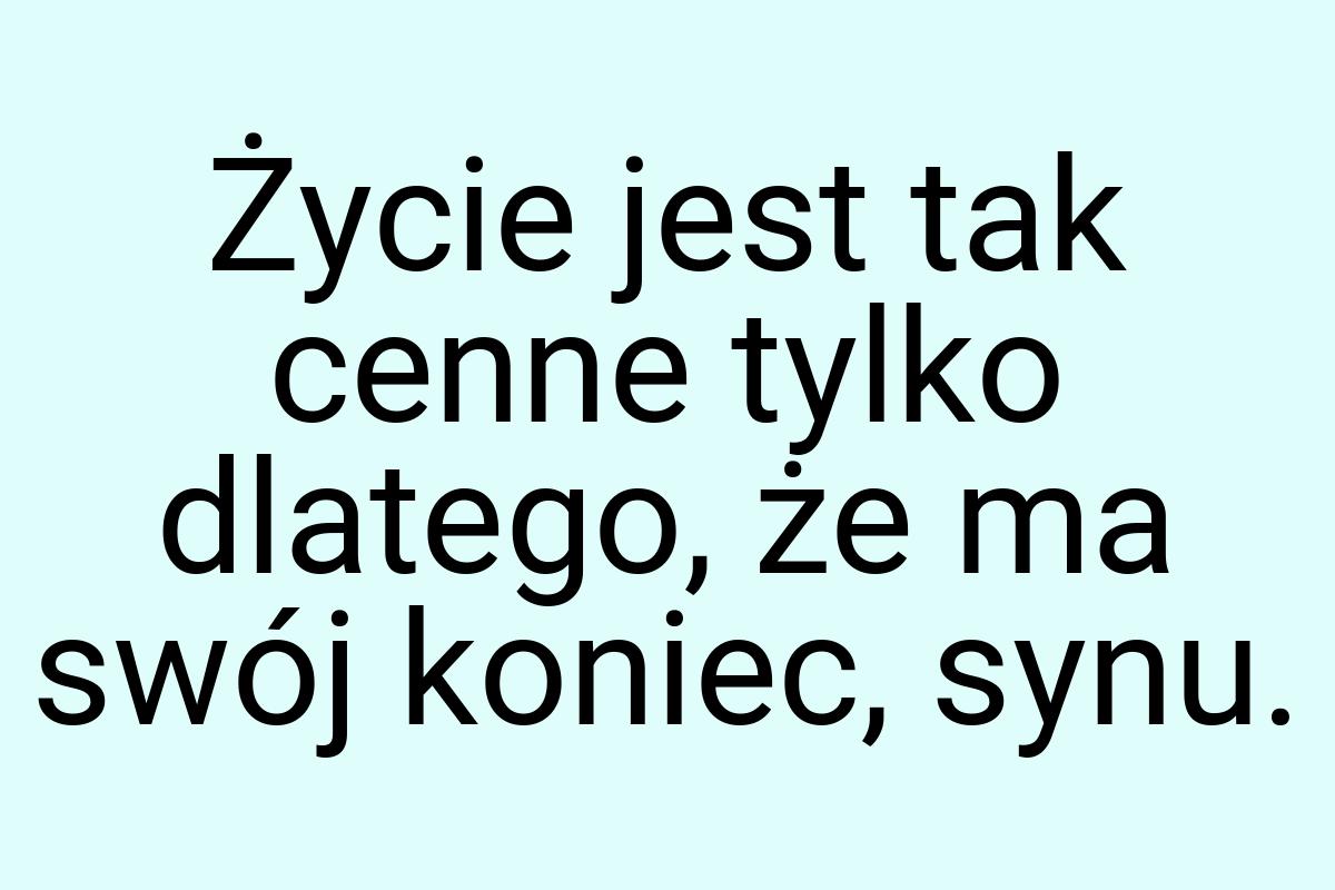 Życie jest tak cenne tylko dlatego, że ma swój koniec, synu