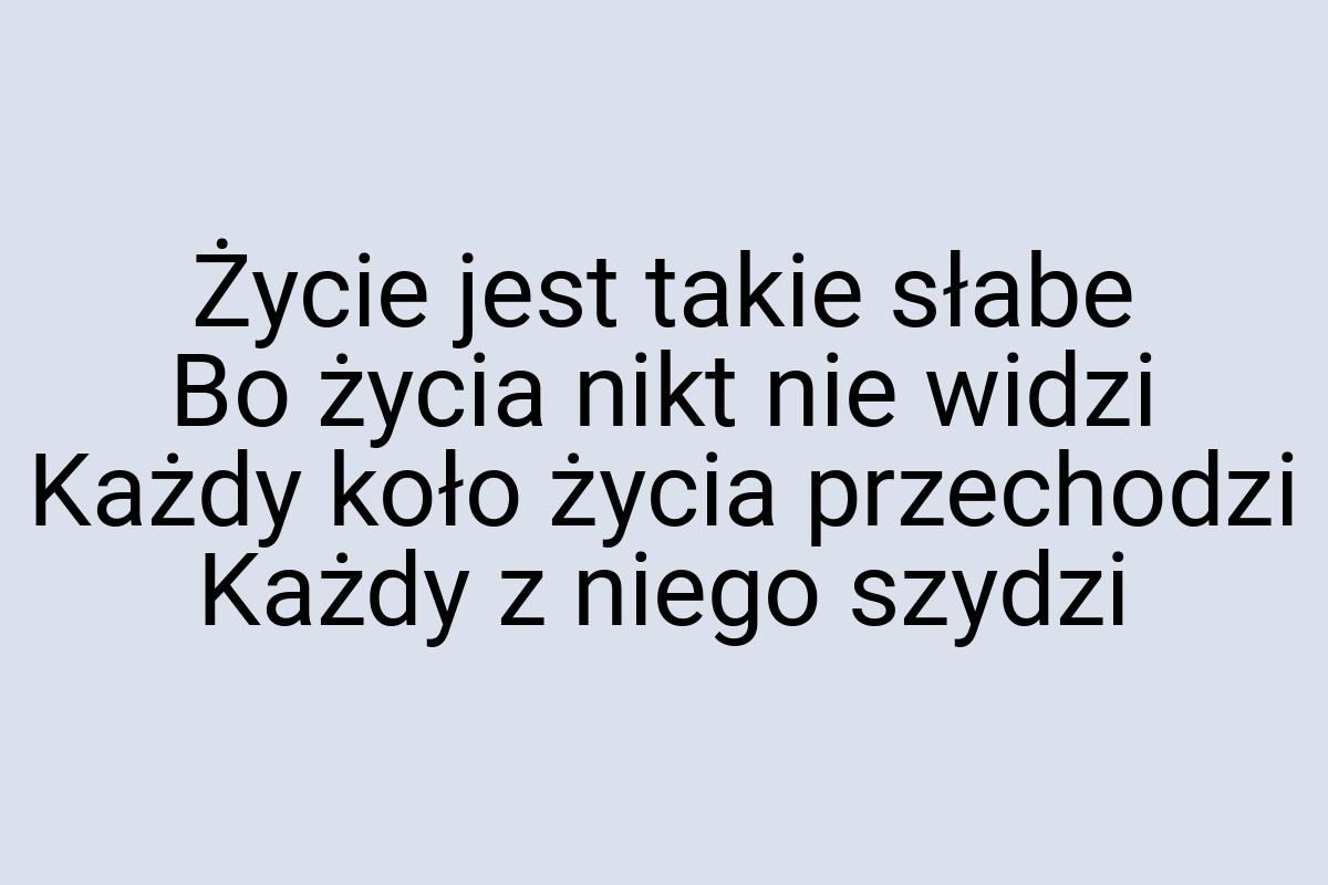 Życie jest takie słabe Bo życia nikt nie widzi Każdy koło