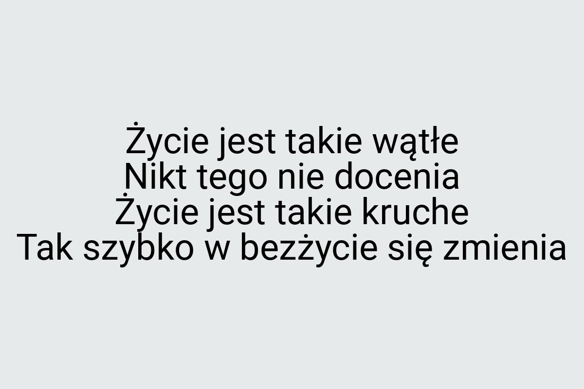 Życie jest takie wątłe Nikt tego nie docenia Życie jest