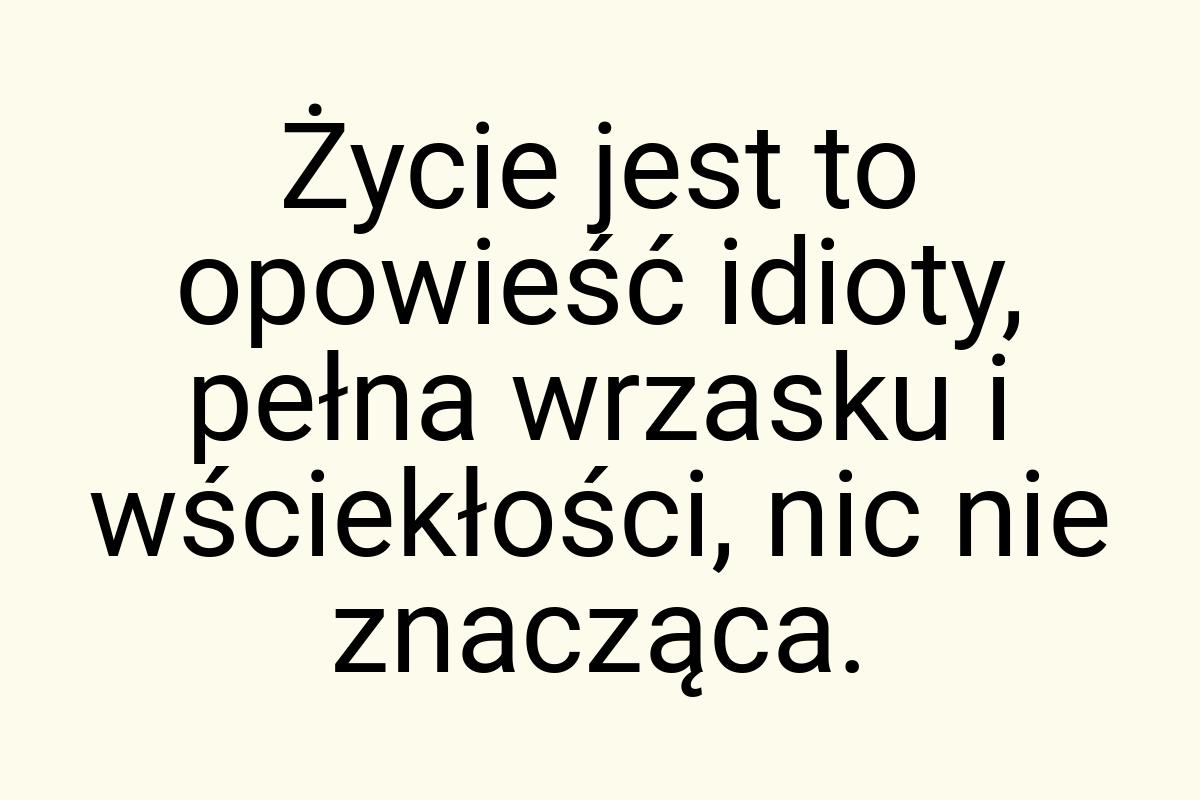 Życie jest to opowieść idioty, pełna wrzasku i wściekłości