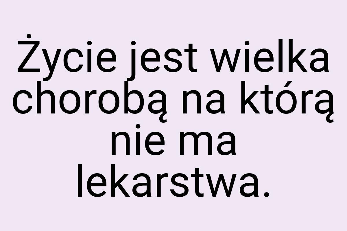 Życie jest wielka chorobą na którą nie ma lekarstwa