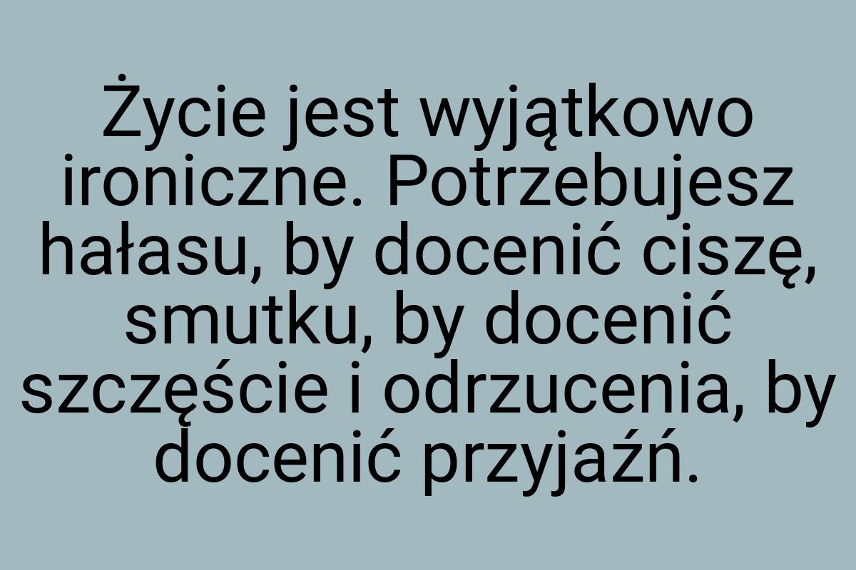 Życie jest wyjątkowo ironiczne. Potrzebujesz hałasu, by