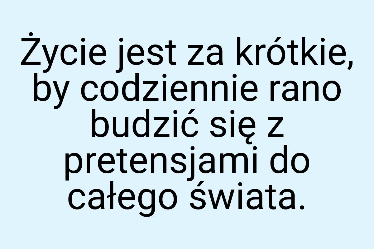 Życie jest za krótkie, by codziennie rano budzić się z