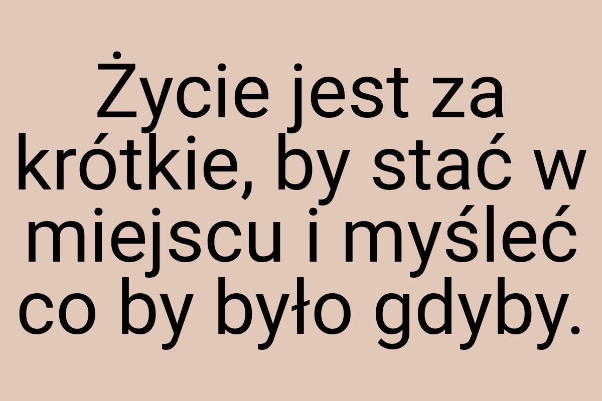 Życie jest za krótkie, by stać w miejscu i myśleć co by