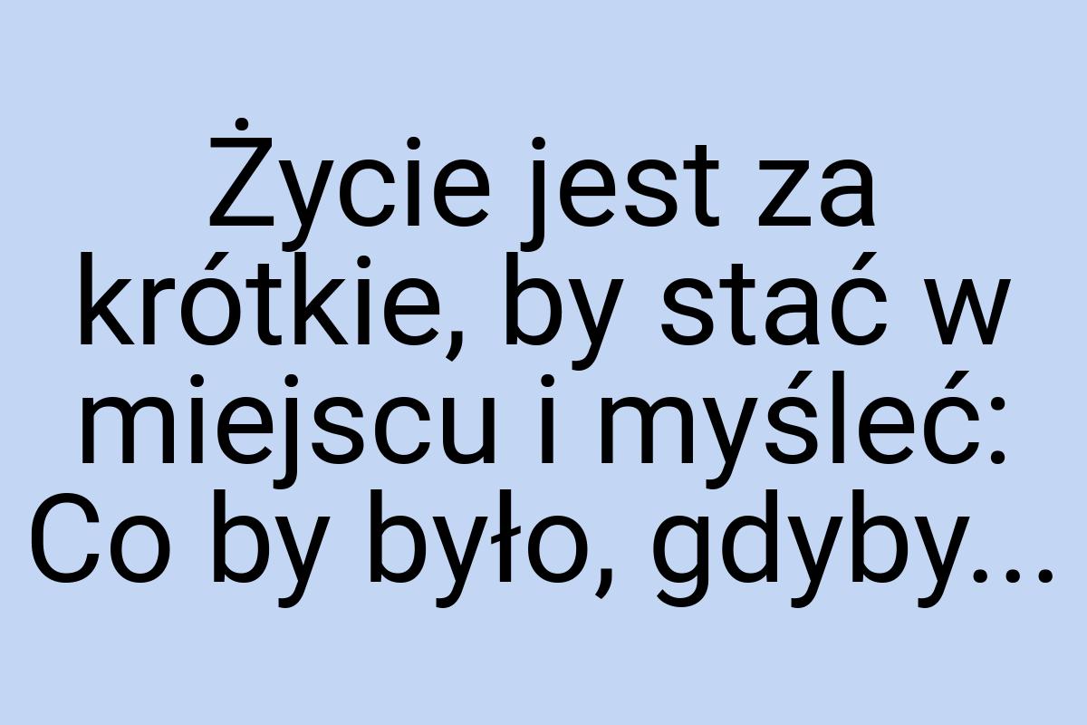 Życie jest za krótkie, by stać w miejscu i myśleć: Co by