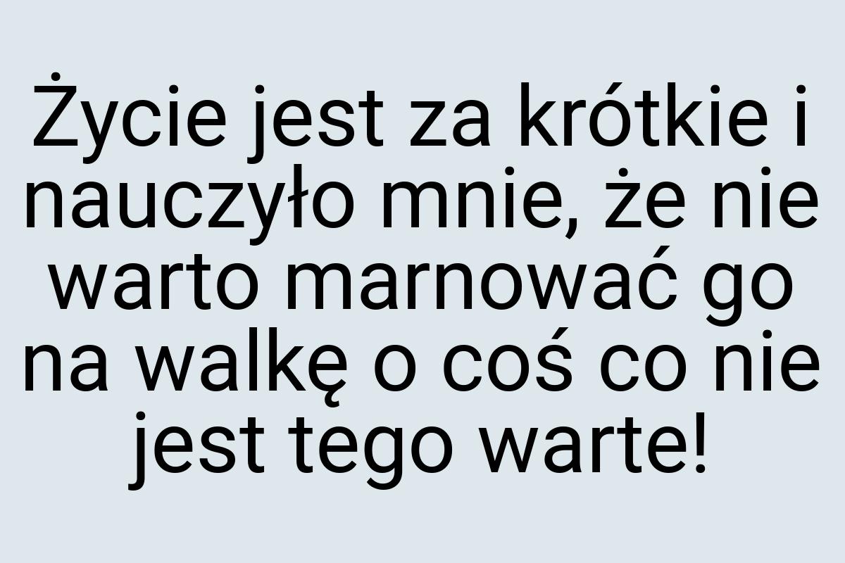 Życie jest za krótkie i nauczyło mnie, że nie warto