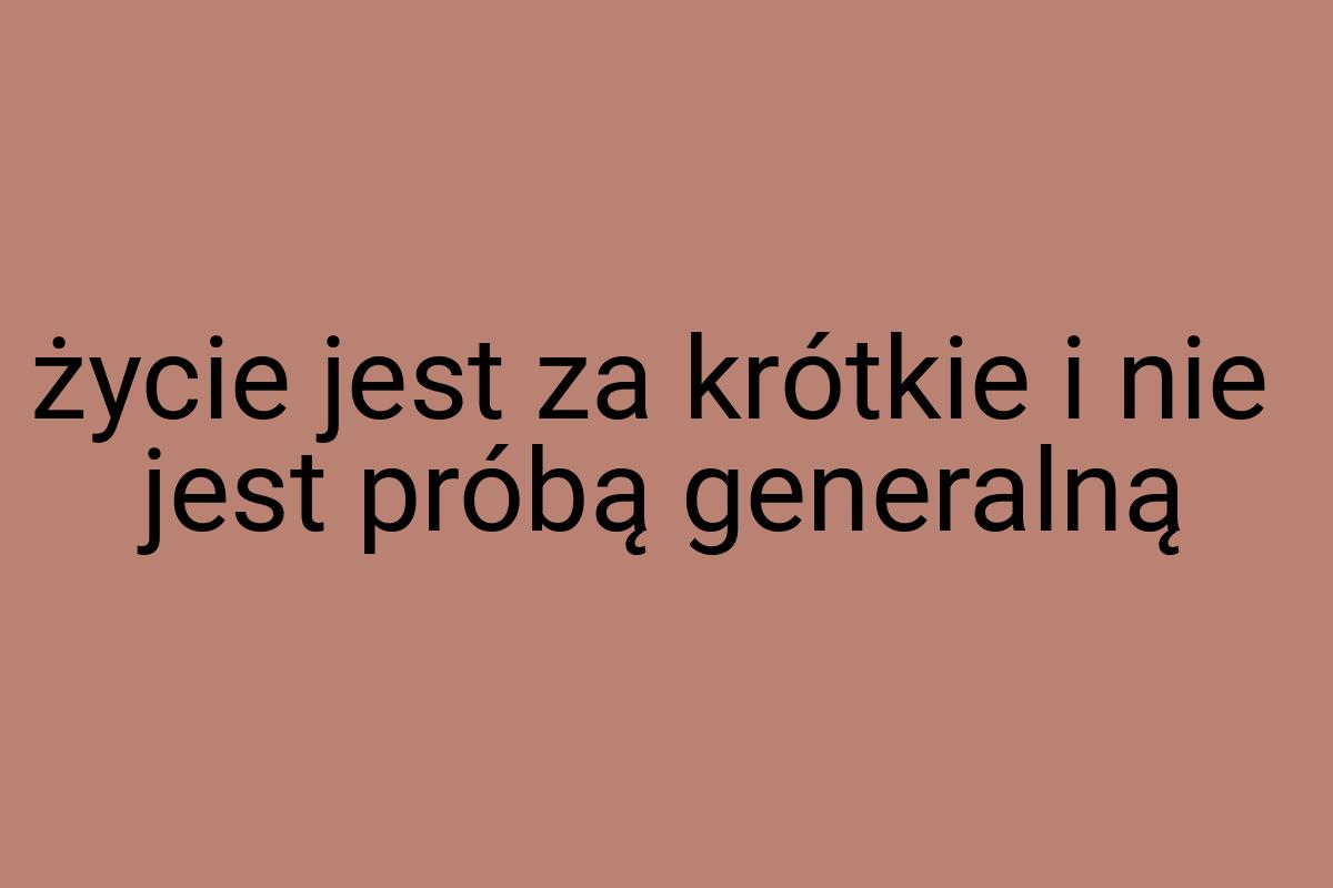 Życie jest za krótkie i nie jest próbą generalną