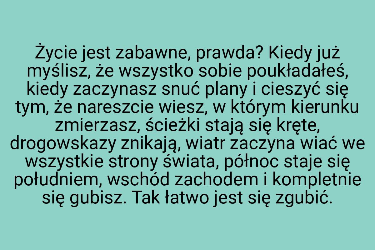 Życie jest zabawne, prawda? Kiedy już myślisz, że wszystko