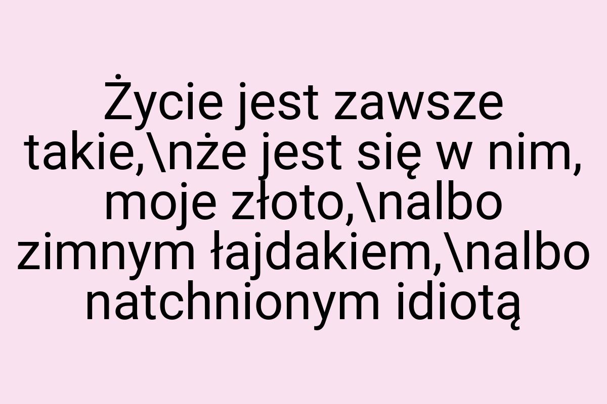 Życie jest zawsze takie,\nże jest się w nim, moje