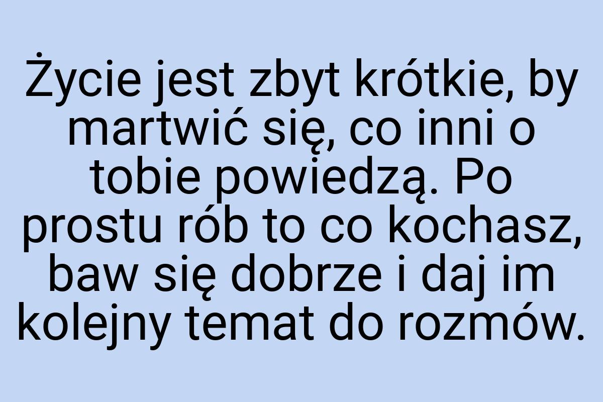 Życie jest zbyt krótkie, by martwić się, co inni o tobie