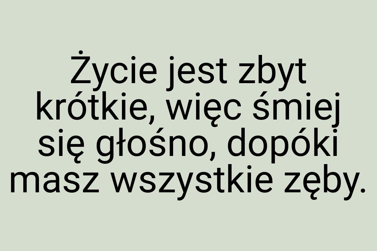 Życie jest zbyt krótkie, więc śmiej się głośno, dopóki masz