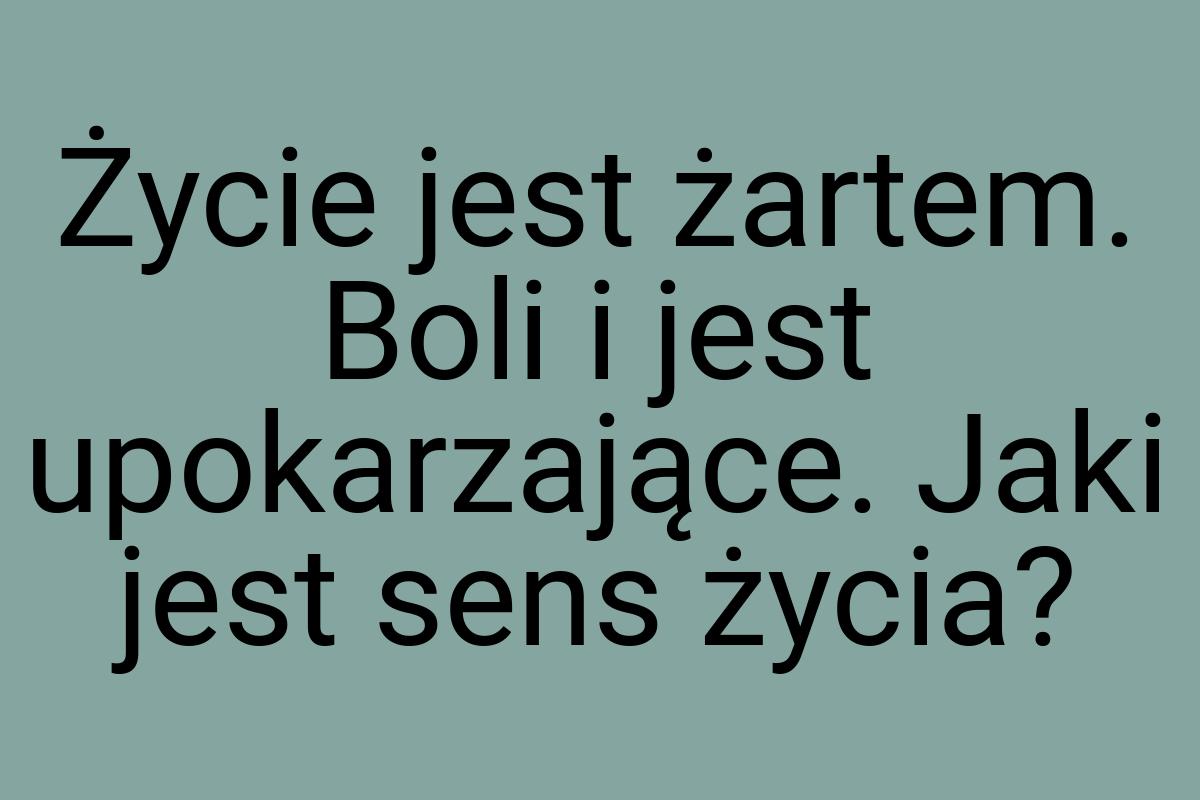 Życie jest żartem. Boli i jest upokarzające. Jaki jest sens