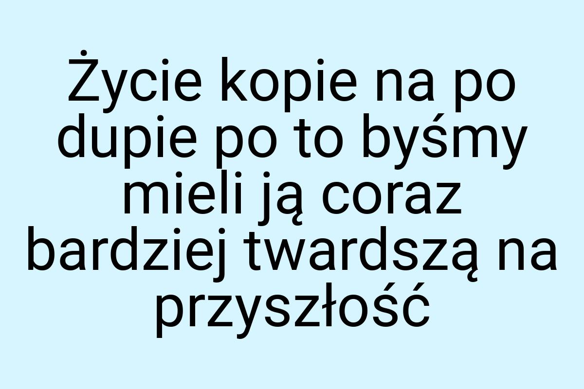 Życie kopie na po dupie po to byśmy mieli ją coraz bardziej